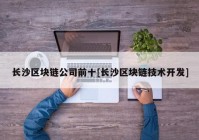 长沙区块链公司前十[长沙区块链技术开发]