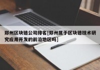 郑州区块链公司排名[郑州属于区块链技术研究应用开发的前沿地区吗]