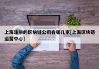 上海注册的区块链公司有哪几家[上海区块链运营中心]