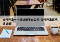 如何开发一个区块链平台公司[如何开发区块链货币]