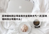 区块链科技公司名称大全简单大气一点[区块链科技公司是什么]