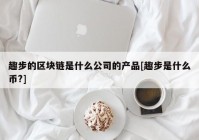 趣步的区块链是什么公司的产品[趣步是什么币?]