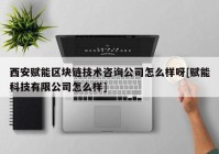 西安赋能区块链技术咨询公司怎么样呀[赋能科技有限公司怎么样]