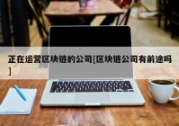 正在运营区块链的公司[区块链公司有前途吗]