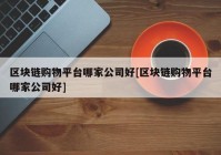 区块链购物平台哪家公司好[区块链购物平台哪家公司好]