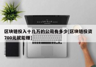 区块链投入十几万的公司有多少[区块链投资700元就能赚]