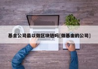 基金公司最以做区块链吗[做基金的公司]