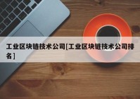 工业区块链技术公司[工业区块链技术公司排名]