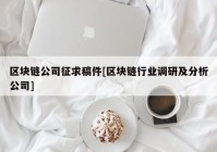 区块链公司征求稿件[区块链行业调研及分析公司]