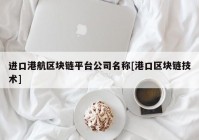 进口港航区块链平台公司名称[港口区块链技术]