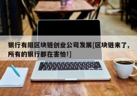 银行有阻区块链创业公司发展[区块链来了,所有的银行都在害怕!]