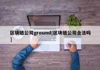 区块链公司ground[区块链公司合法吗]