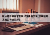 区块链开发哪家公司好区块链公司[区块链开发的公司哪家好]