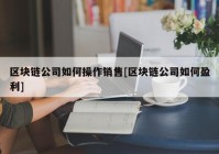 区块链公司如何操作销售[区块链公司如何盈利]