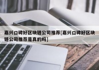 嘉兴口碑好区块链公司推荐[嘉兴口碑好区块链公司推荐是真的吗]