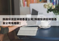 韩国投资区块链基金公司[韩国投资区块链基金公司有哪些]