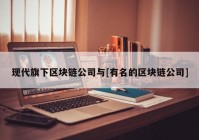 现代旗下区块链公司与[有名的区块链公司]